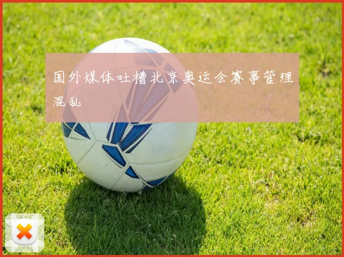 国外媒体吐槽北京奥运会赛事管理混乱