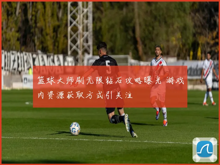 篮球大师刷无限钻石攻略曝光 游戏内资源获取方式引关注