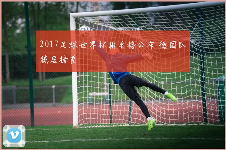 2017足球世界杯排名榜公布 德国队稳居榜首