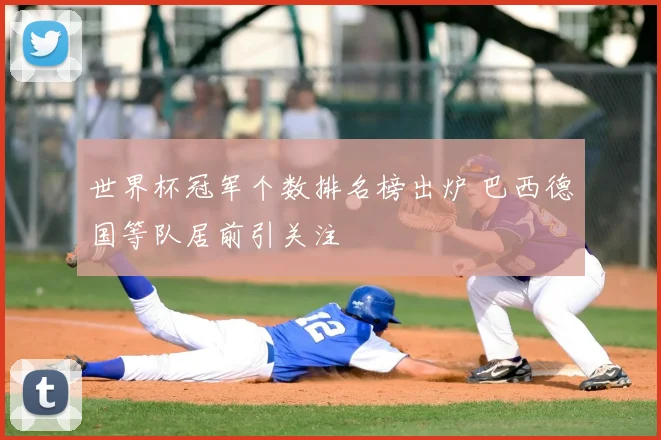 世界杯冠军个数排名榜出炉 巴西德国等队居前引关注