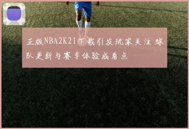 正版NBA2K21下载引发玩家关注 球队更新与赛季体验成看点