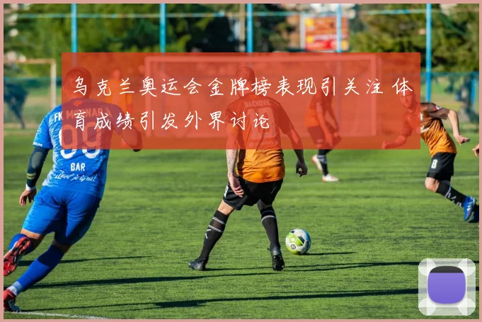 乌克兰奥运会金牌榜表现引关注 体育成绩引发外界讨论