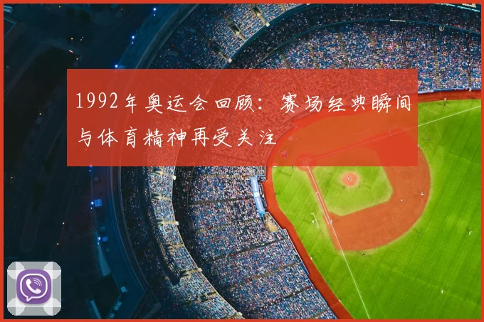 1992年奥运会回顾：赛场经典瞬间与体育精神再受关注