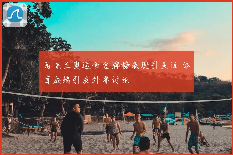 乌克兰奥运会金牌榜表现引关注 体育成绩引发外界讨论