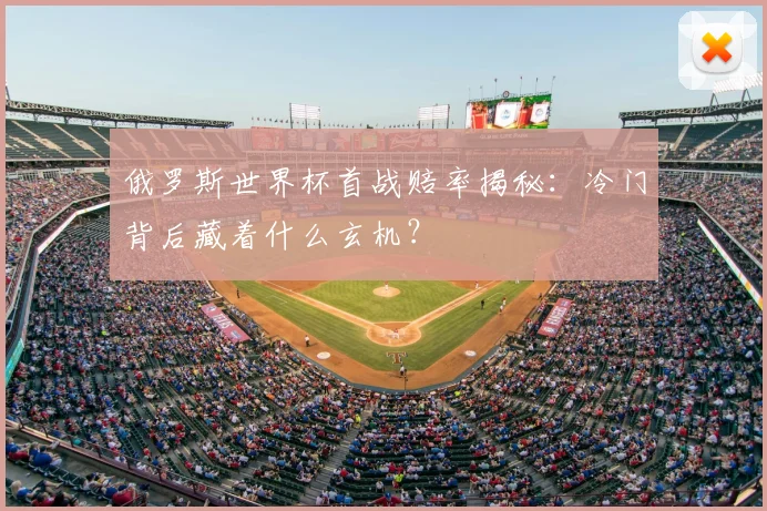 俄罗斯世界杯首战赔率揭秘:冷门背后藏着什么玄机?