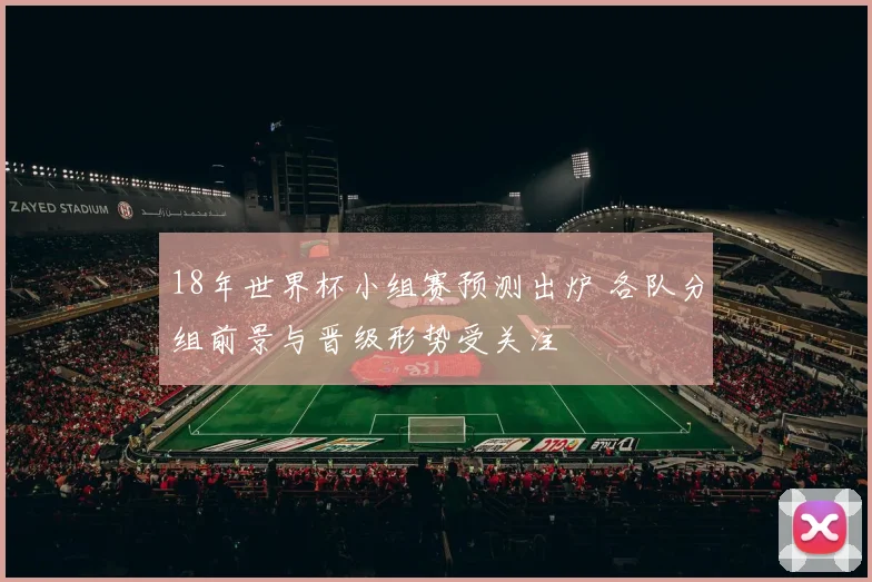 18年世界杯小组赛预测出炉 各队分组前景与晋级形势受关注