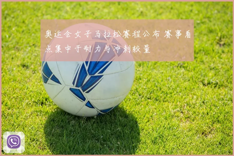 奥运会女子马拉松赛程公布 赛事看点集中于耐力与冲刺较量