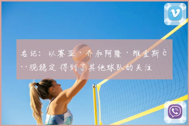 名记:以赛亚·乔和阿隆·维金斯表现稳定 得到了其他球队的关注