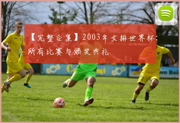 【完整合集】2003年女排世界杯:所有比赛与颁奖典礼