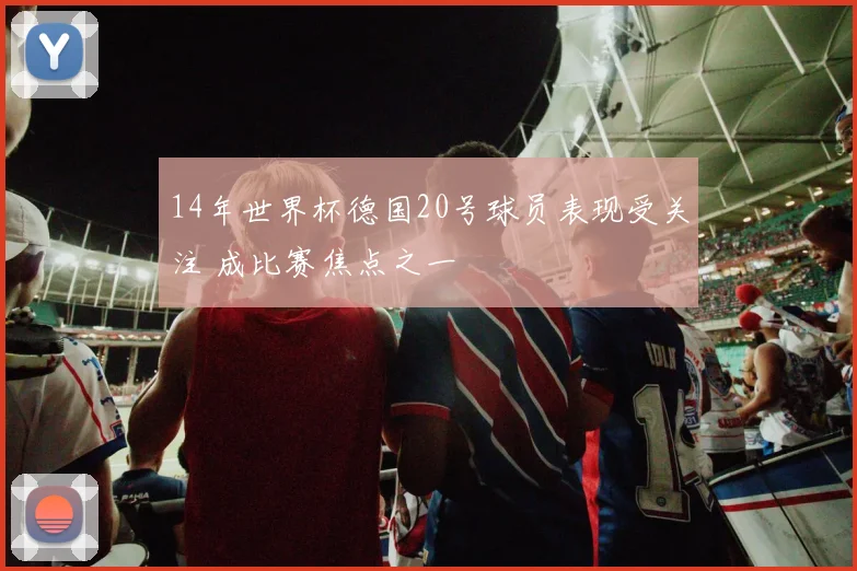 14年世界杯德国20号球员表现受关注 成比赛焦点之一