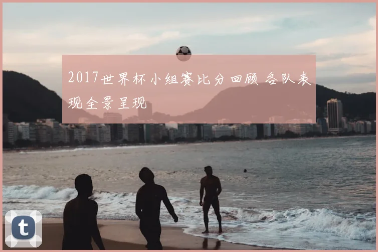 2017世界杯小组赛比分回顾 各队表现全景呈现
