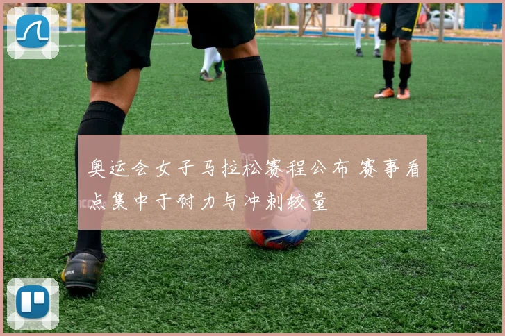 奥运会女子马拉松赛程公布 赛事看点集中于耐力与冲刺较量