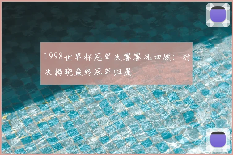 1998世界杯冠军决赛赛况回顾：对决揭晓最终冠军归属