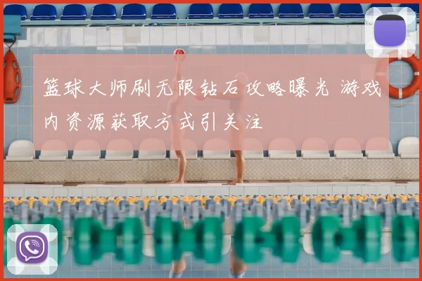 篮球大师刷无限钻石攻略曝光 游戏内资源获取方式引关注