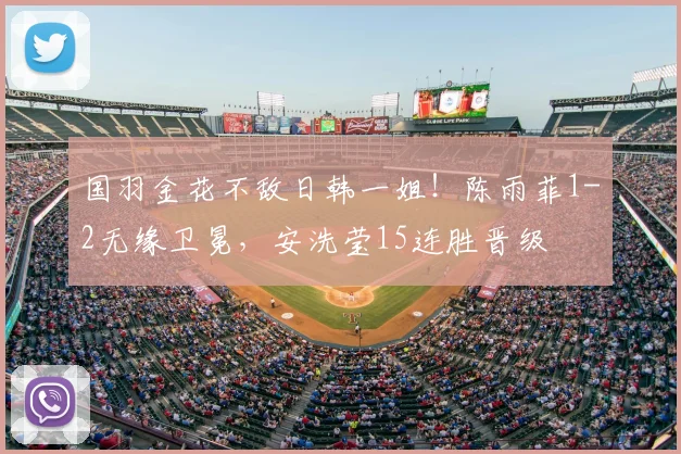 国羽金花不敌日韩一姐！陈雨菲1-2无缘卫冕，安洗莹15连胜晋级