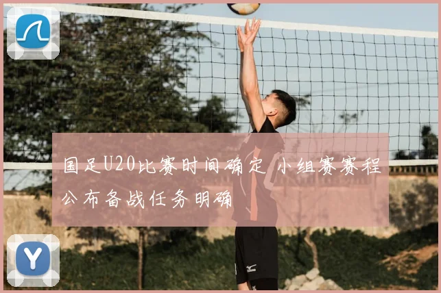国足U20比赛时间确定 小组赛赛程公布备战任务明确