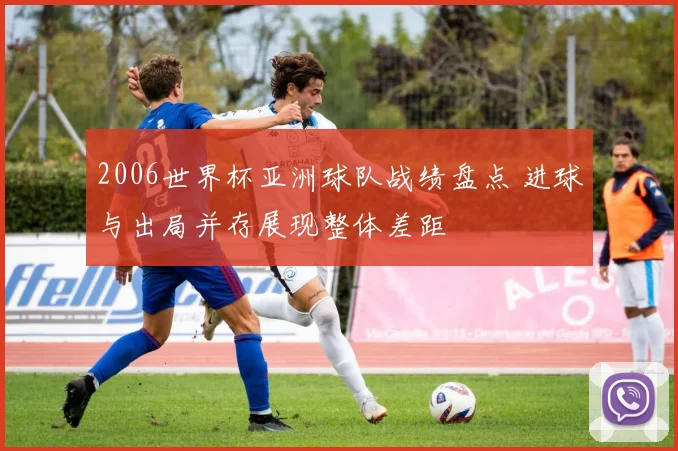 2006世界杯亚洲球队战绩盘点 进球与出局并存展现整体差距
