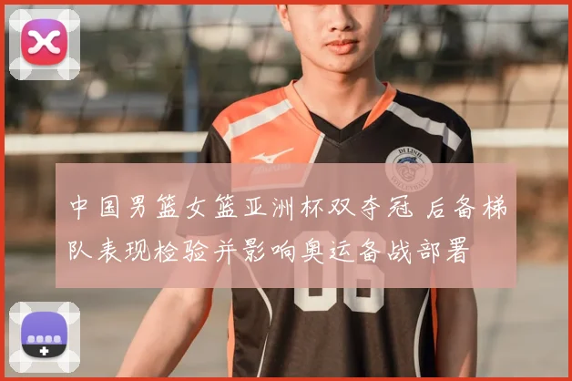 中国男篮女篮亚洲杯双夺冠 后备梯队表现检验并影响奥运备战部署