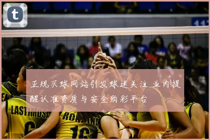 正规买球网站引发球迷关注 业内提醒认准资质与安全购彩平台