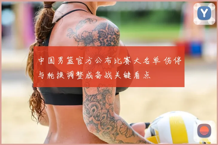 中国男篮官方公布比赛大名单 伤停与轮换调整成备战关键看点