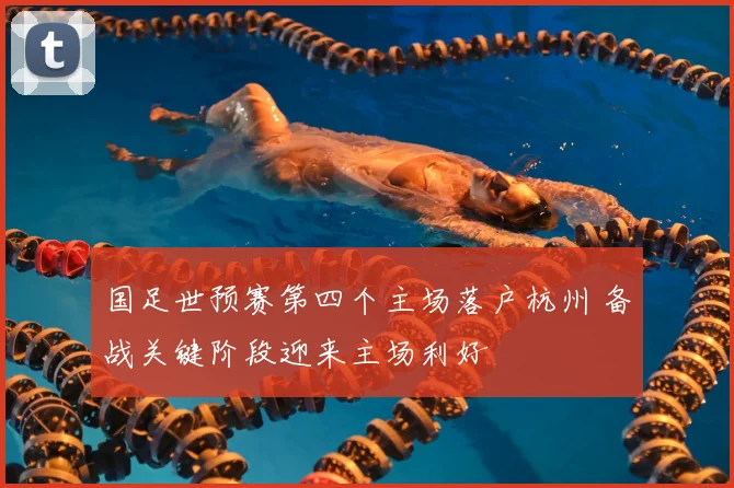 国足世预赛第四个主场落户杭州 备战关键阶段迎来主场利好