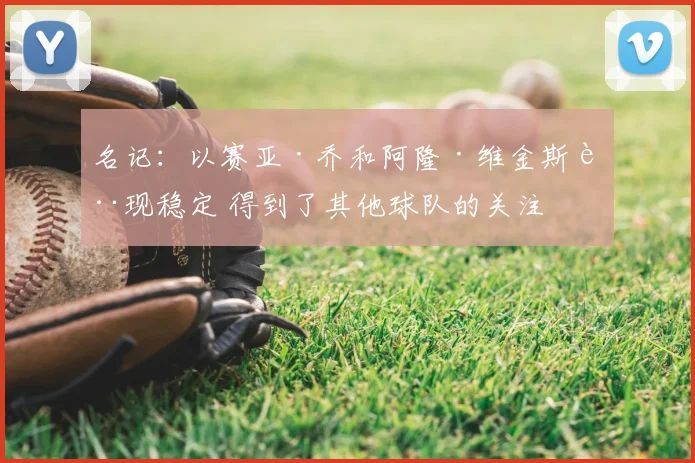 名记：以赛亚·乔和阿隆·维金斯表现稳定 得到了其他球队的关注