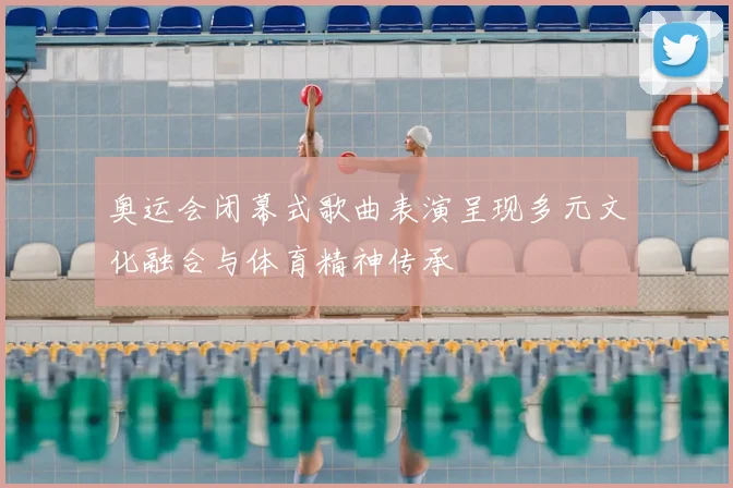 奥运会闭幕式歌曲表演呈现多元文化融合与体育精神传承
