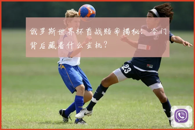 俄罗斯世界杯首战赔率揭秘：冷门背后藏着什么玄机？