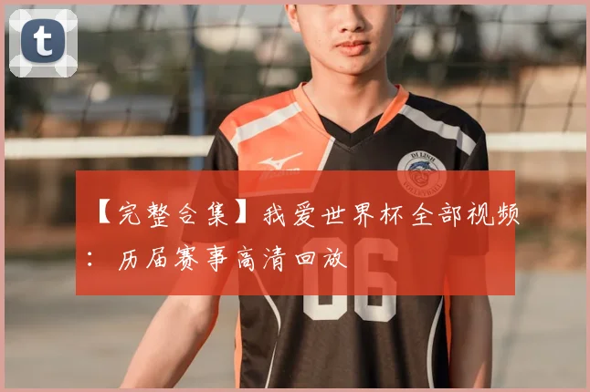 【完整合集】我爱世界杯全部视频：历届赛事高清回放